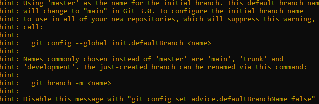 hint: Using 'master' as the name for the initial branch. This default branch namehint: will change to "main" in Git 3.0. To configure the initial branch name hint: to use in all of your new repositories, which will suppress this warning, hint: call: hint: hint: git config --global init.defaultBranch <name> hint: hint: Names commonly chosen instead of 'master' are 'main', 'trunk' and hint: 'development'. The just-created branch can be renamed via this command: hint: hint: git branch -m <name> hint: hint: Disable this message with "git config set advice.defaultBranchName false"